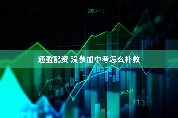 通盈配资 没参加中考怎么补救