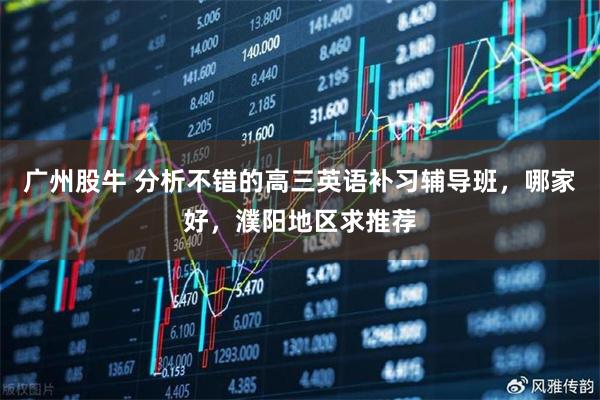 广州股牛 分析不错的高三英语补习辅导班，哪家好，濮阳地区求推荐