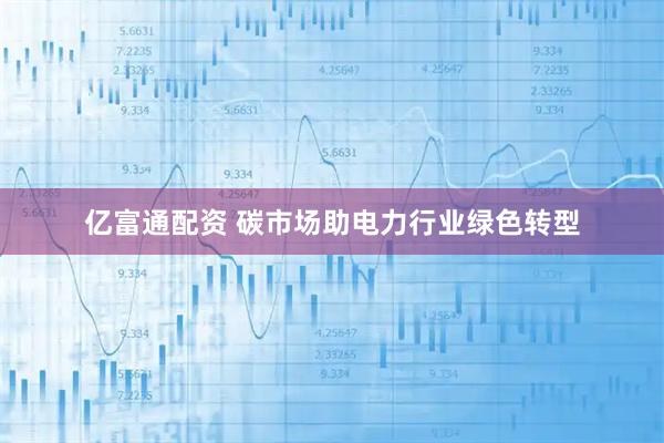 亿富通配资 碳市场助电力行业绿色转型