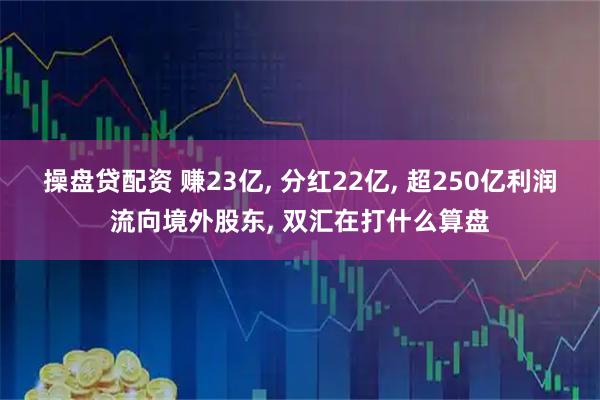 操盘贷配资 赚23亿, 分红22亿, 超250亿利润流向境外股东, 双汇在打什么算盘