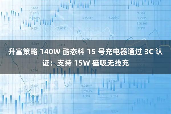 升富策略 140W 酷态科 15 号充电器通过 3C 认证：支持 15W 磁吸无线充