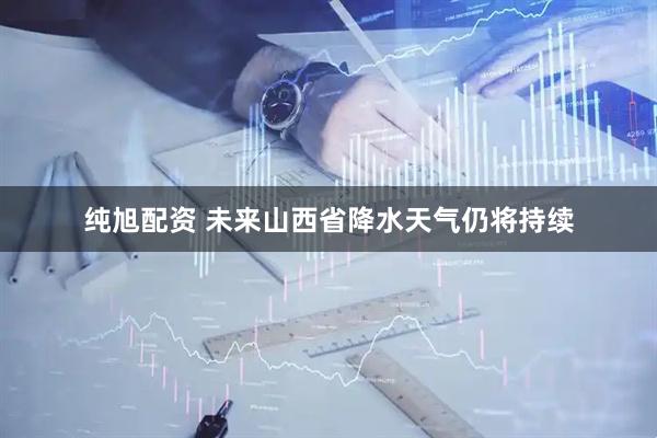 纯旭配资 未来山西省降水天气仍将持续
