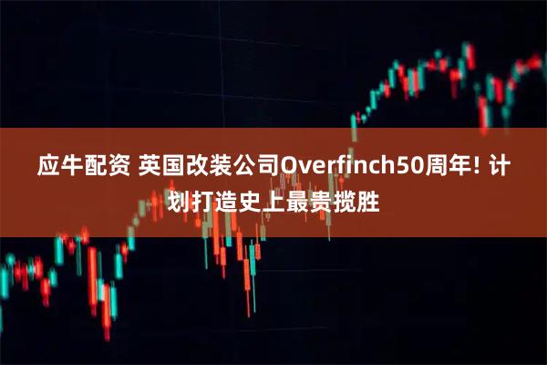 应牛配资 英国改装公司Overfinch50周年! 计划打造史上最贵揽胜