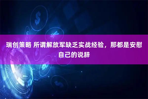 瑞创策略 所谓解放军缺乏实战经验，那都是安慰自己的说辞