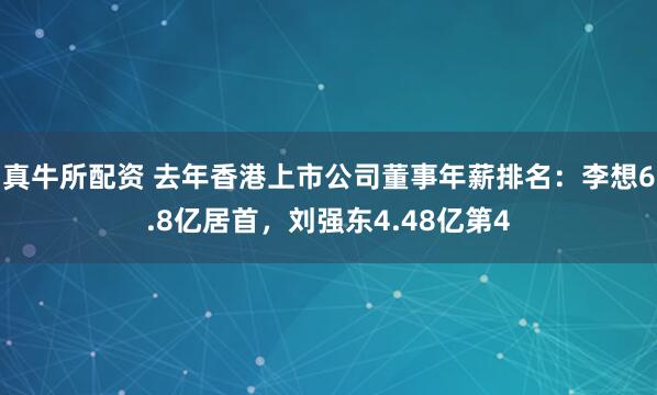 真牛所配资 去年香港上市公司董事年薪排名：李想6.8亿居首，刘强东4.48亿第4