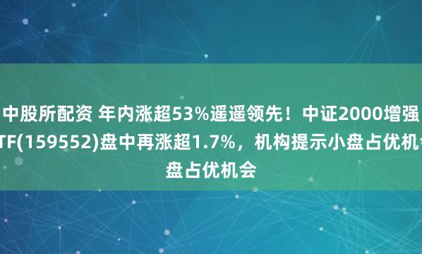 中股所配资 年内涨超53%遥遥领先！中证2000增强ETF(159552)盘中再涨超1.7%，机构提示小盘占优机会