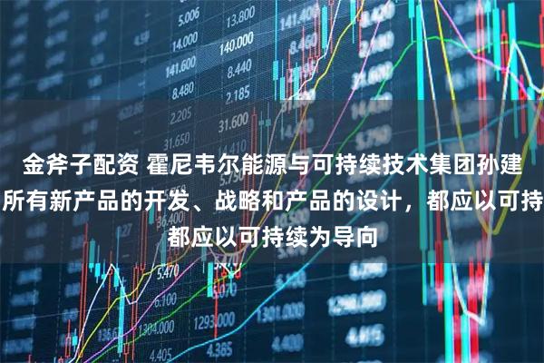 金斧子配资 霍尼韦尔能源与可持续技术集团孙建能：公司所有新产品的开发、战略和产品的设计，都应以可持续为导向