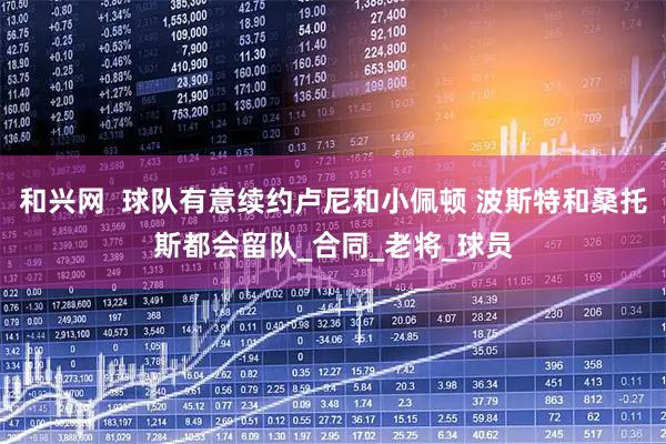 和兴网  球队有意续约卢尼和小佩顿 波斯特和桑托斯都会留队_合同_老将_球员