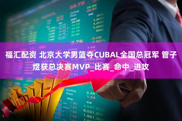 福汇配资 北京大学男篮夺CUBAL全国总冠军 管子煜获总决赛MVP_比赛_命中_进攻