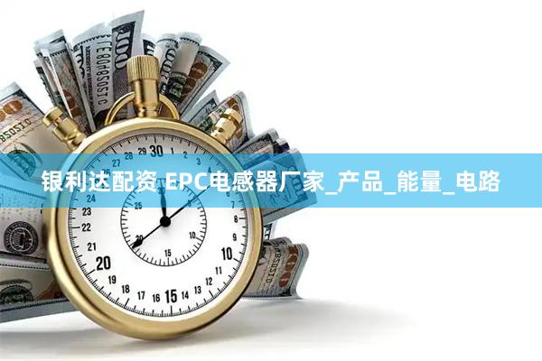 银利达配资 EPC电感器厂家_产品_能量_电路