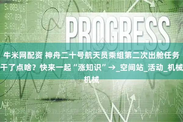 牛米网配资 神舟二十号航天员乘组第二次出舱任务干了点啥？快来一起“涨知识”→_空间站_活动_机械
