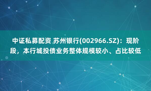 中证私募配资 苏州银行(002966.SZ)：现阶段，本行城投债业务整体规模较小、占比较低