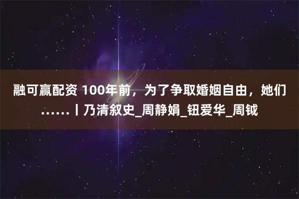 融可赢配资 100年前，为了争取婚姻自由，她们……丨乃清叙史_周静娟_钮爱华_周钺