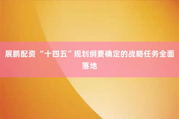 展鹏配资 “十四五”规划纲要确定的战略任务全面落地