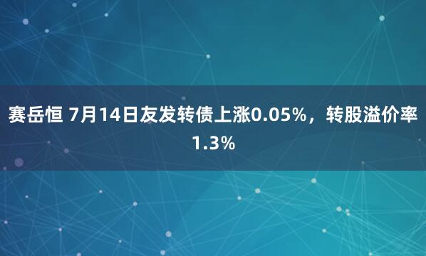 赛岳恒 7月14日友发转债上涨0.05%，转股溢价率1.3%