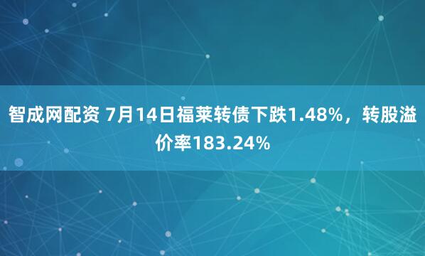 智成网配资 7月14日福莱转债下跌1.48%，转股溢价率183.24%
