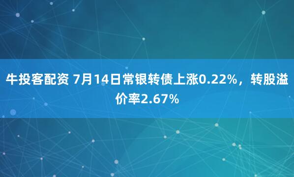 牛投客配资 7月14日常银转债上涨0.22%，转股溢价率2.67%