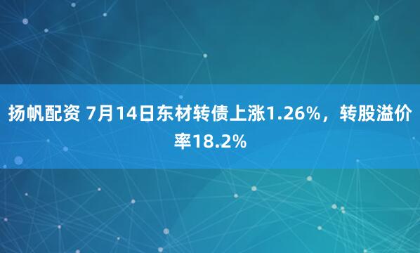 扬帆配资 7月14日东材转债上涨1.26%，转股溢价率18.2%