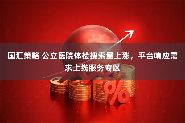 国汇策略 公立医院体检搜索量上涨，平台响应需求上线服务专区