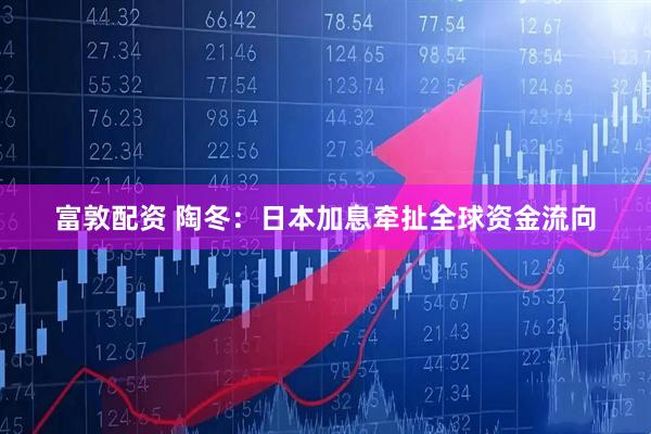 富敦配资 陶冬：日本加息牵扯全球资金流向