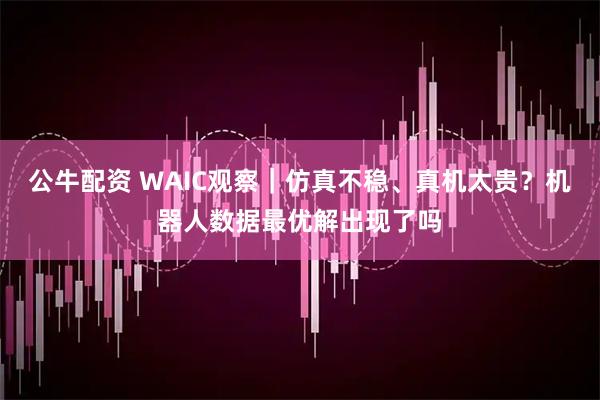 公牛配资 WAIC观察｜仿真不稳、真机太贵？机器人数据最优解出现了吗