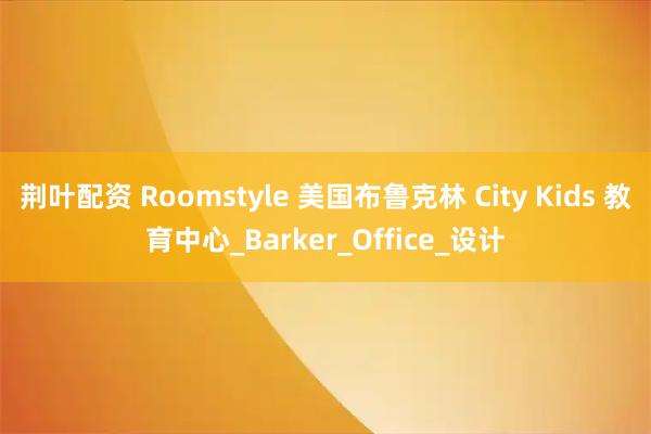 荆叶配资 Roomstyle 美国布鲁克林 City Kids 教育中心_Barker_Office_设计