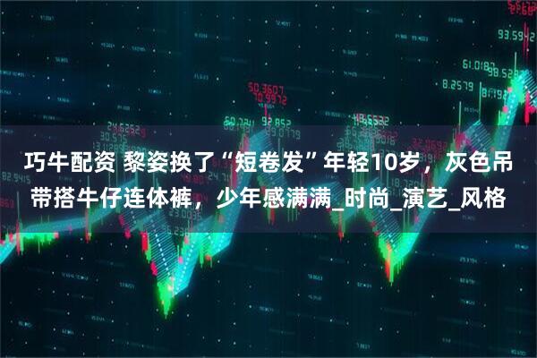 巧牛配资 黎姿换了“短卷发”年轻10岁，灰色吊带搭牛仔连体裤，少年感满满_时尚_演艺_风格