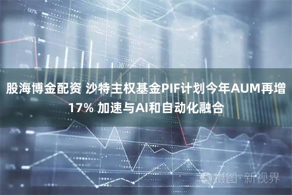 股海博金配资 沙特主权基金PIF计划今年AUM再增17% 加速与AI和自动化融合