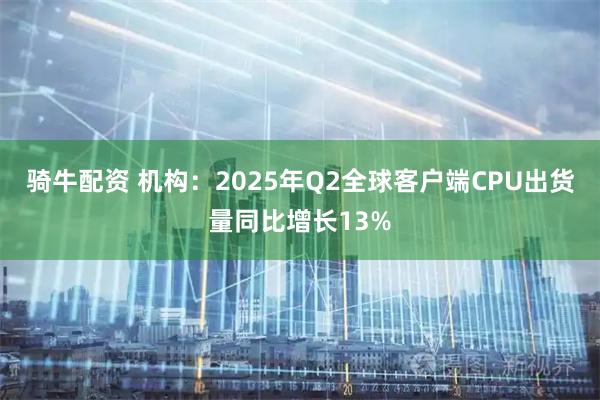 骑牛配资 机构：2025年Q2全球客户端CPU出货量同比增长13%