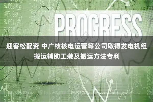 迎客松配资 中广核核电运营等公司取得发电机组搬运辅助工装及搬运方法专利