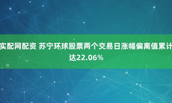 实配网配资 苏宁环球股票两个交易日涨幅偏离值累计达22.06%