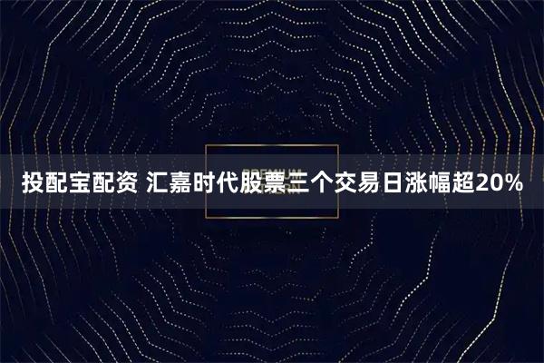 投配宝配资 汇嘉时代股票三个交易日涨幅超20%
