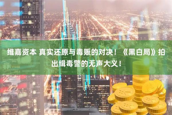 维嘉资本 真实还原与毒贩的对决！《黑白局》拍出缉毒警的无声大义！