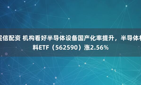 民信配资 机构看好半导体设备国产化率提升，半导体材料ETF（562590）涨2.56%