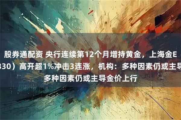 股券通配资 央行连续第12个月增持黄金，上海金ETF（159830）高开超1%冲击3连涨，机构：多种因素仍或主导金价上行