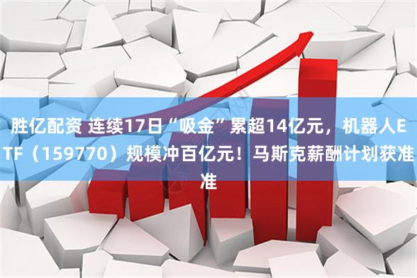 胜亿配资 连续17日“吸金”累超14亿元，机器人ETF（159770）规模冲百亿元！马斯克薪酬计划获准