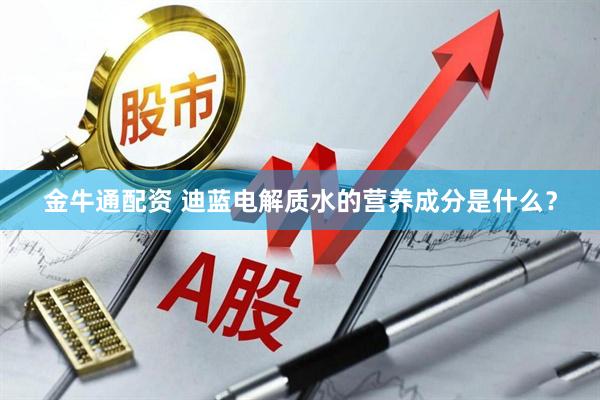 金牛通配资 迪蓝电解质水的营养成分是什么？