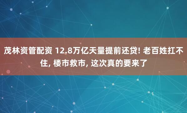 茂林资管配资 12.8万亿天量提前还贷! 老百姓扛不住, 楼市救市, 这次真的要来了