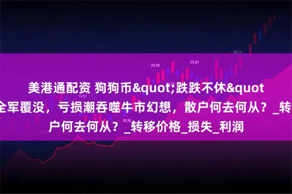 美港通配资 狗狗币"跌跌不休"！十大加密货币全军覆没，亏损潮吞噬牛市幻想，散户何去何从？_转移价格_损失_利润