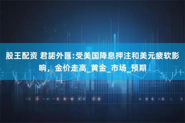 股王配资 君諾外匯:受美国降息押注和美元疲软影响，金价走高_黄金_市场_预期