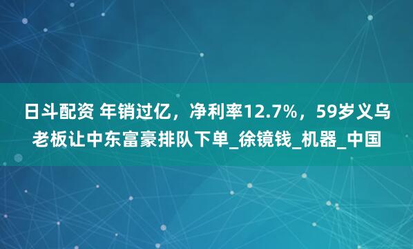 日斗配资 年销过亿，净利率12.7%，59岁义乌老板让中东富豪排队下单_徐镜钱_机器_中国