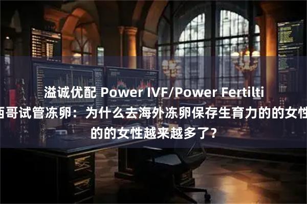 溢诚优配 Power IVF/Power Fertiltiy Center墨西哥试管冻卵：为什么去海外冻卵保存生育力的的女性越来越多了？