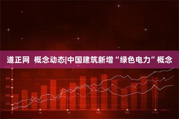 道正网 概念动态|中国建筑新增“绿色电力”概念