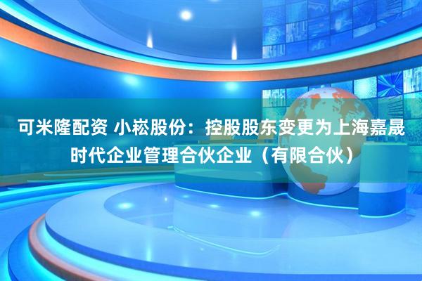 可米隆配资 小崧股份:控股股东变更为上海嘉晟时代企业管理合伙企业(有限合伙)