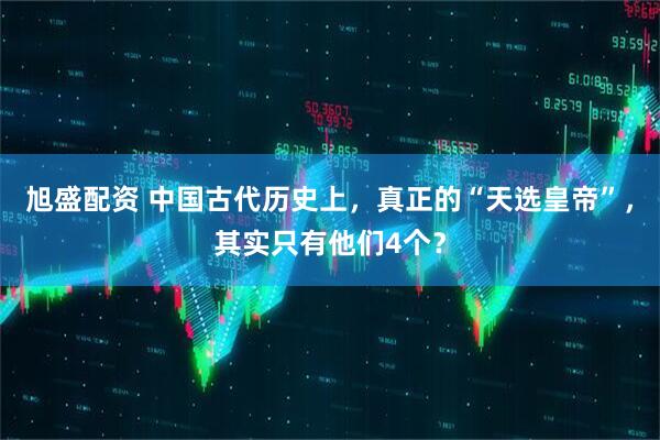 旭盛配资 中国古代历史上，真正的“天选皇帝”，其实只有他们4个？