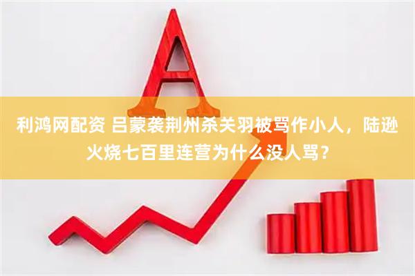利鸿网配资 吕蒙袭荆州杀关羽被骂作小人，陆逊火烧七百里连营为什么没人骂？