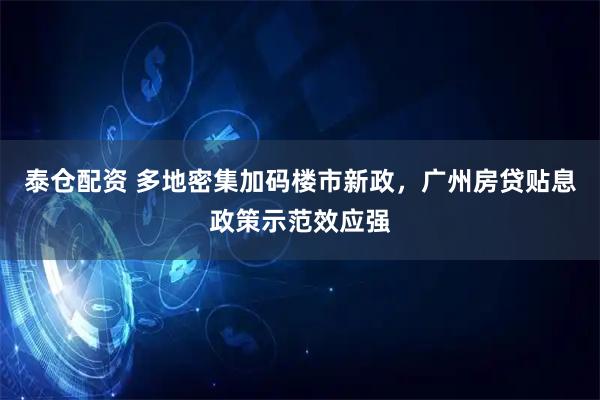 泰仓配资 多地密集加码楼市新政，广州房贷贴息政策示范效应强
