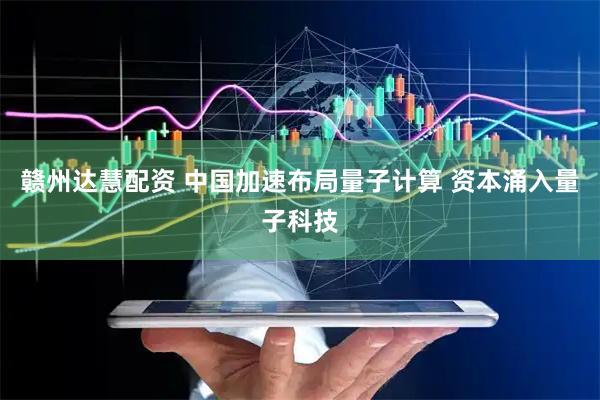 赣州达慧配资 中国加速布局量子计算 资本涌入量子科技